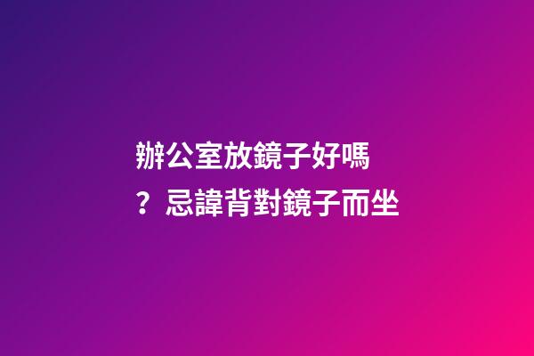 辦公室放鏡子好嗎？忌諱背對鏡子而坐